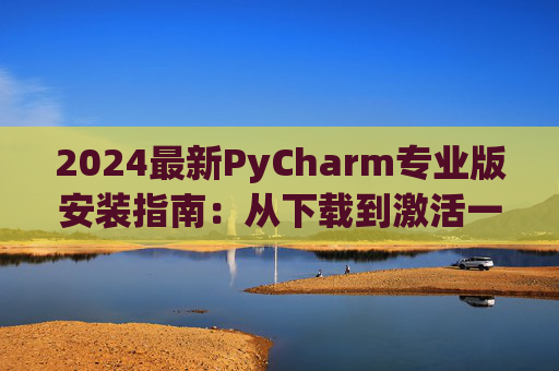 2024最新PyCharm专业版安装指南：从下载到激活一步到位